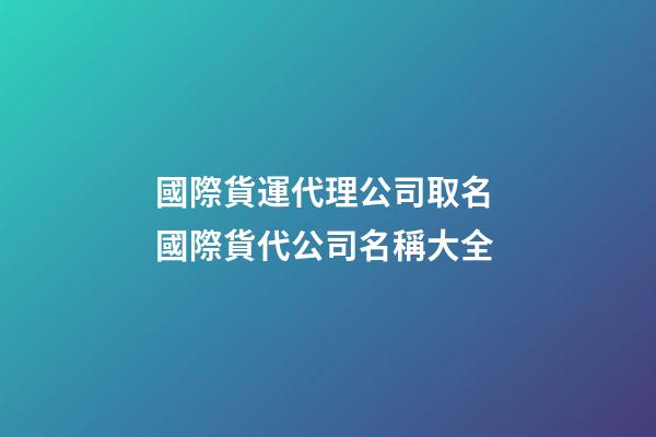 國際貨運代理公司取名 國際貨代公司名稱大全-第1張-公司起名-玄機派